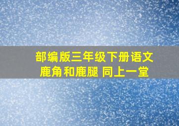 部编版三年级下册语文鹿角和鹿腿 同上一堂